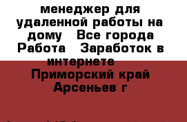 менеджер для удаленной работы на дому - Все города Работа » Заработок в интернете   . Приморский край,Арсеньев г.